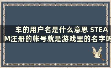 车的用户名是什么意思 STEAM注册的帐号就是游戏里的名字吗